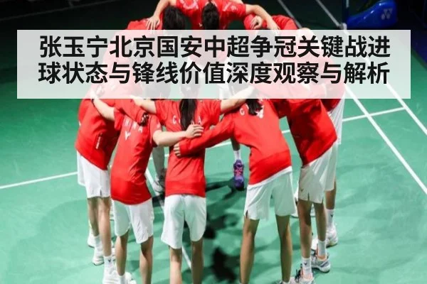 张玉宁北京国安中超争冠关键战进球状态与锋线价值深度观察与解析