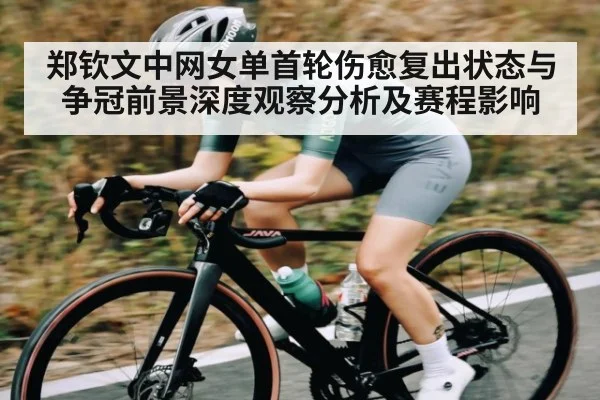郑钦文中网女单首轮伤愈复出状态与争冠前景深度观察分析及赛程影响