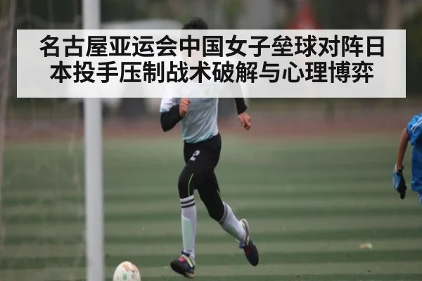 名古屋亚运会中国女子垒球对阵日本投手压制战术破解与心理博弈