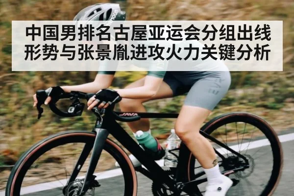 中国男排名古屋亚运会分组出线形势与张景胤进攻火力关键分析