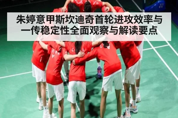 朱婷意甲斯坎迪奇首轮进攻效率与一传稳定性全面观察与解读要点