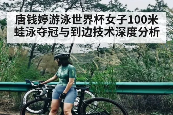 唐钱婷游泳世界杯女子100米蛙泳夺冠与到边技术深度分析